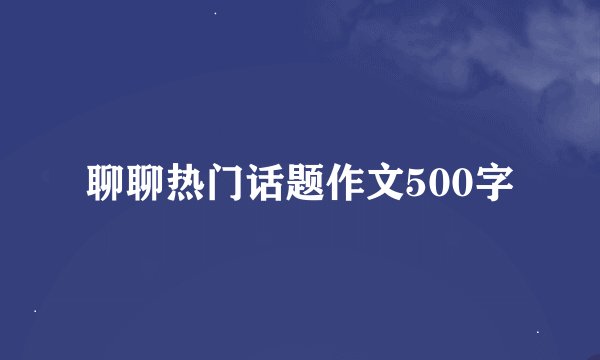 聊聊热门话题作文500字