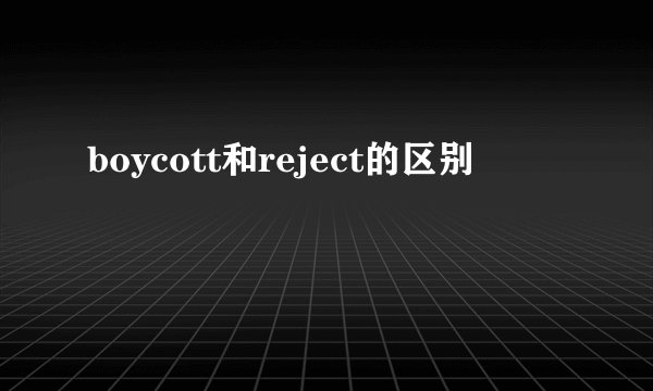 boycott和reject的区别
