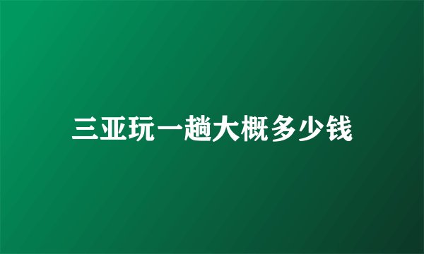 三亚玩一趟大概多少钱