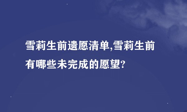 雪莉生前遗愿清单,雪莉生前有哪些未完成的愿望?