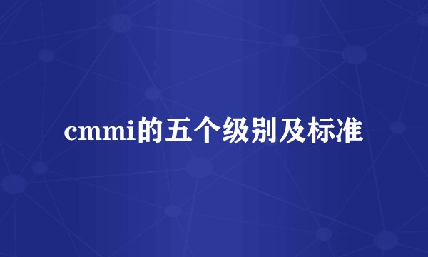 cmmi的五个级别及标准