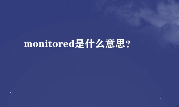 monitored是什么意思？