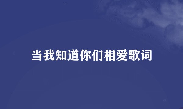 当我知道你们相爱歌词