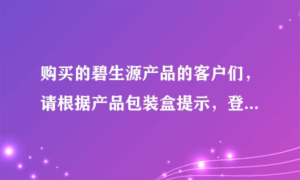 购买的碧生源产品的客户们，请根据产品包装盒提示，登陆碧生源官方网站输入防伪积分码。
