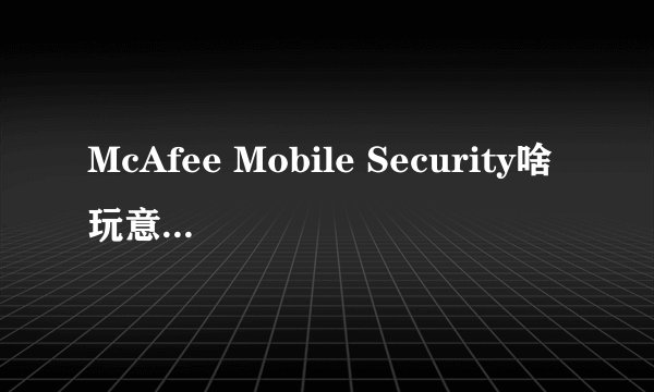 McAfee Mobile Security啥玩意,可以卸载吗
