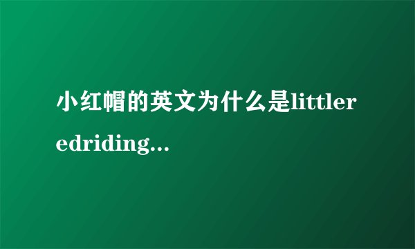 小红帽的英文为什么是littleredridinghood而不是littleredhood