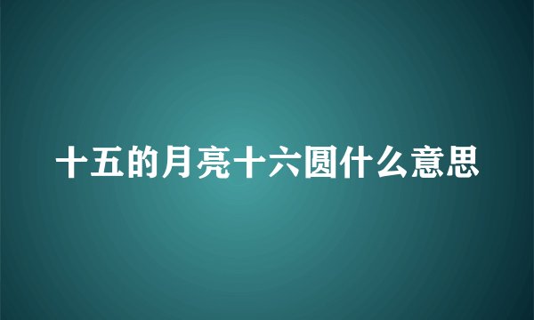 十五的月亮十六圆什么意思