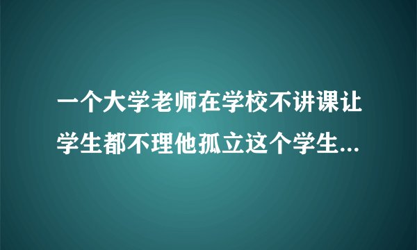 一个大学老师在学校不讲课让学生都不理他孤立这个学生造成这个学生得抑郁症去