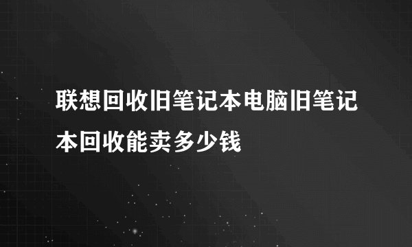 联想回收旧笔记本电脑旧笔记本回收能卖多少钱