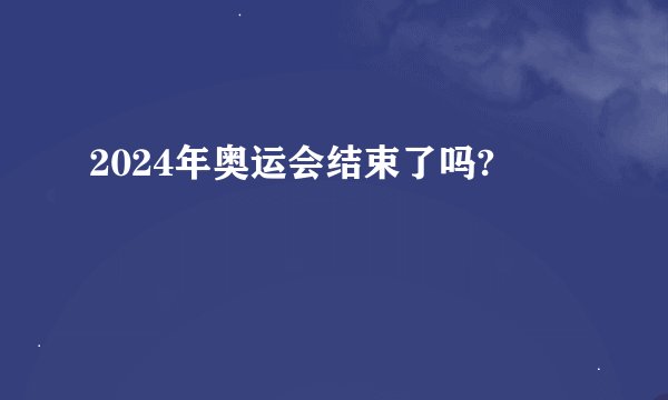 2024年奥运会结束了吗?