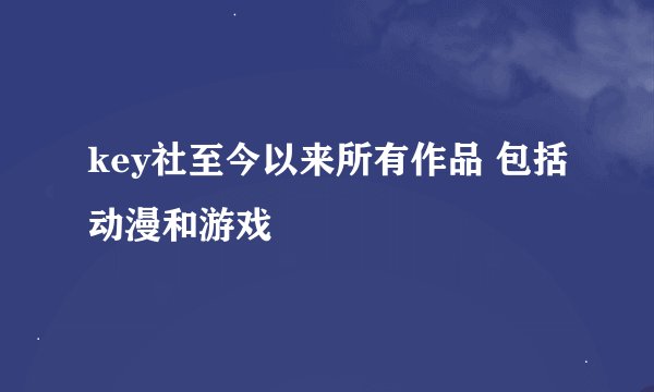 key社至今以来所有作品 包括动漫和游戏