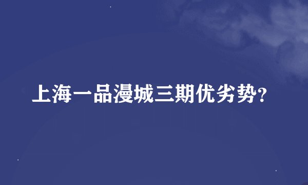 上海一品漫城三期优劣势?
