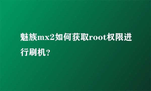 魅族mx2如何获取root权限进行刷机？