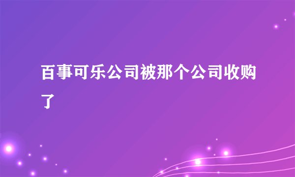 百事可乐公司被那个公司收购了