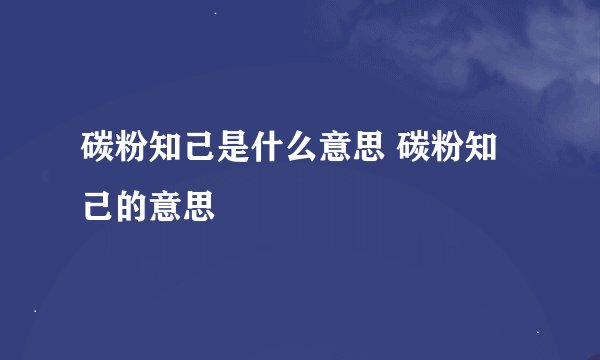 碳粉知己是什么意思 碳粉知己的意思