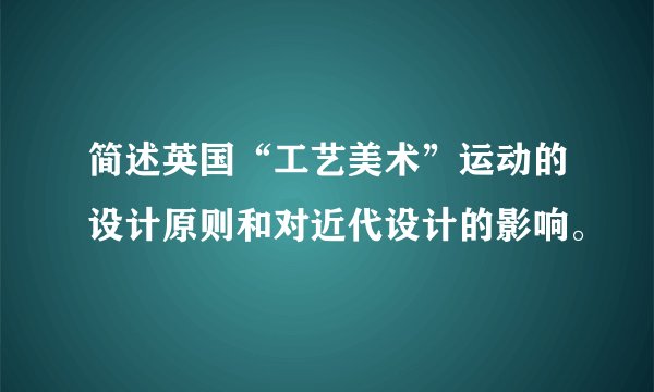 简述英国“工艺美术”运动的设计原则和对近代设计的影响。