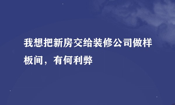 我想把新房交给装修公司做样板间，有何利弊