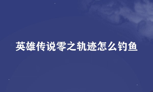 英雄传说零之轨迹怎么钓鱼