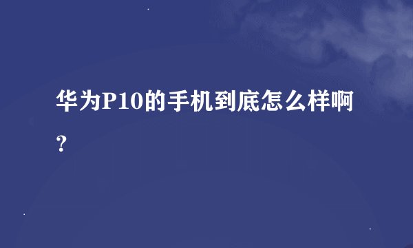 华为P10的手机到底怎么样啊？