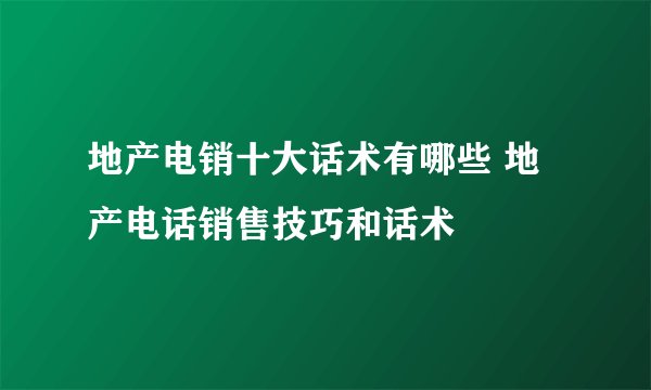 地产电销十大话术有哪些 地产电话销售技巧和话术