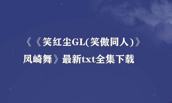 《《笑红尘GL(笑傲同人)》凤崎舞》最新txt全集下载