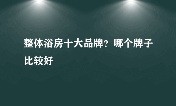 整体浴房十大品牌？哪个牌子比较好