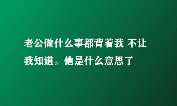老公做什么事都背着我 不让我知道。他是什么意思了