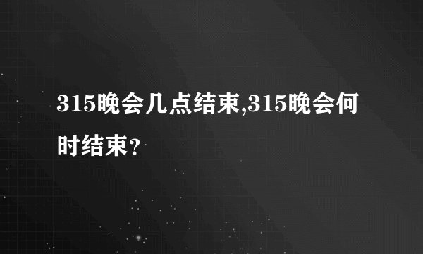 315晚会几点结束,315晚会何时结束？