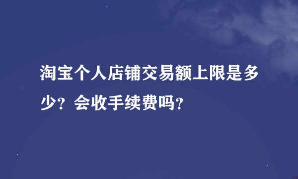 淘宝个人店铺交易额上限是多少？会收手续费吗？