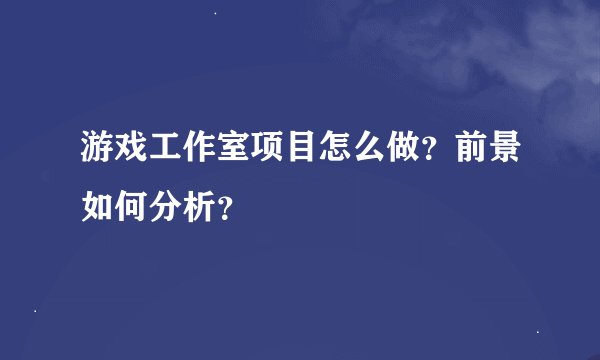 游戏工作室项目怎么做?前景如何分析?