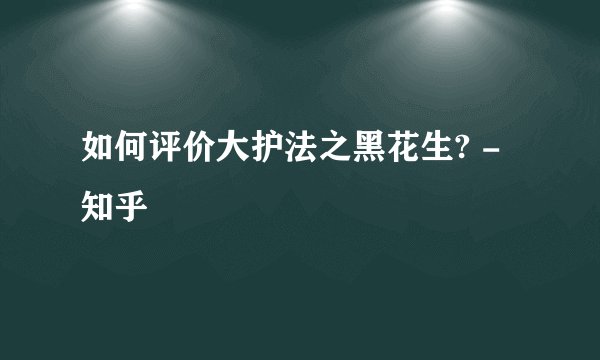 如何评价大护法之黑花生? - 知乎