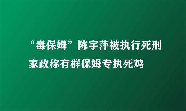 “毒保姆”陈宇萍被执行死刑 家政称有群保姆专执死鸡