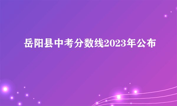 岳阳县中考分数线2023年公布
