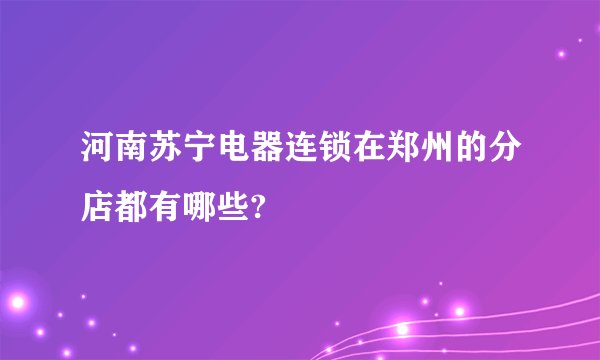 河南苏宁电器连锁在郑州的分店都有哪些?
