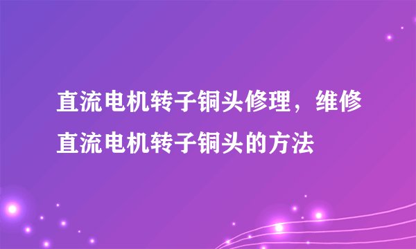 直流电机转子铜头修理，维修直流电机转子铜头的方法