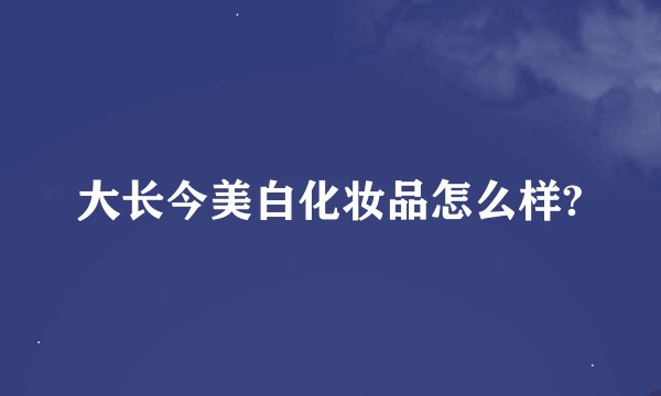 大长今美白化妆品怎么样?