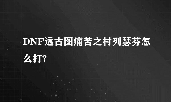 DNF远古图痛苦之村列瑟芬怎么打?