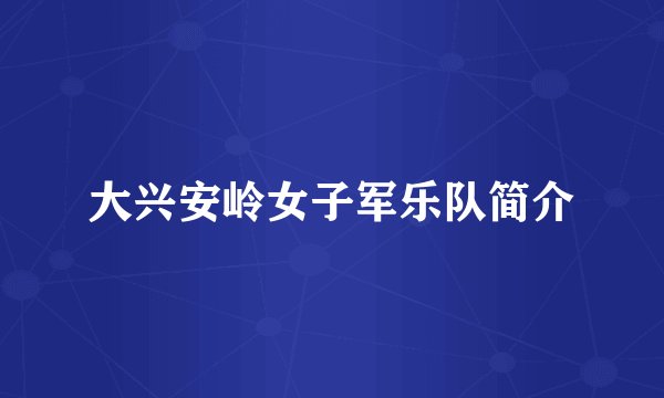 大兴安岭女子军乐队简介