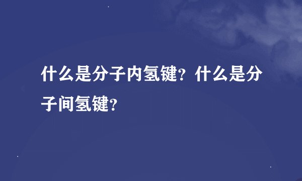什么是分子内氢键？什么是分子间氢键？