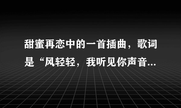 甜蜜再恋中的一首插曲，歌词是“风轻轻，我听见你声音，你静静……”帮忙查一下。