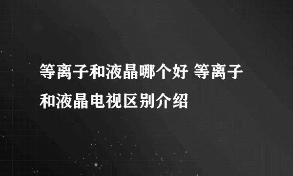 等离子和液晶哪个好 等离子和液晶电视区别介绍