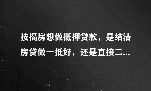 按揭房想做抵押贷款，是结清房贷做一抵好，还是直接二抵更好？