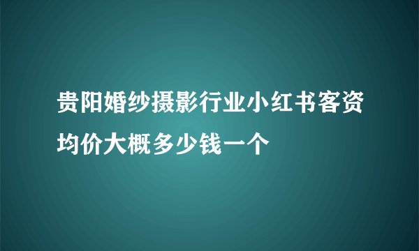 贵阳婚纱摄影行业小红书客资均价大概多少钱一个