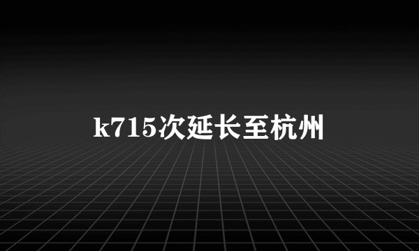 k715次延长至杭州