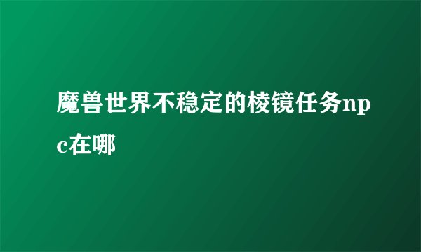魔兽世界不稳定的棱镜任务npc在哪