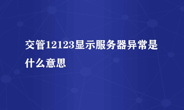 交管12123显示服务器异常是什么意思