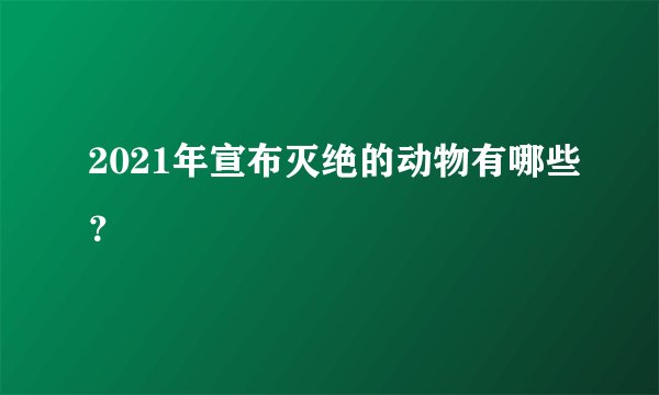 2021年宣布灭绝的动物有哪些？