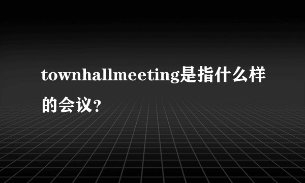 townhallmeeting是指什么样的会议？