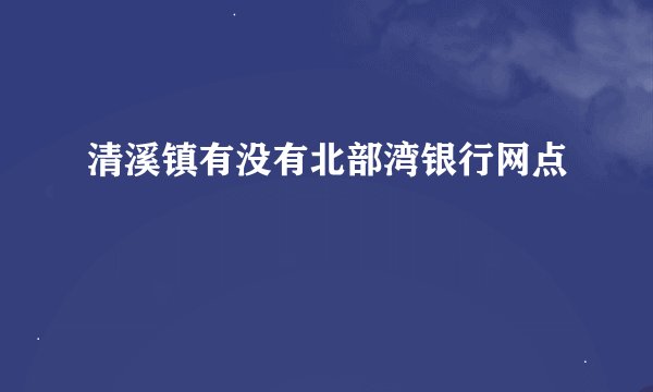 清溪镇有没有北部湾银行网点