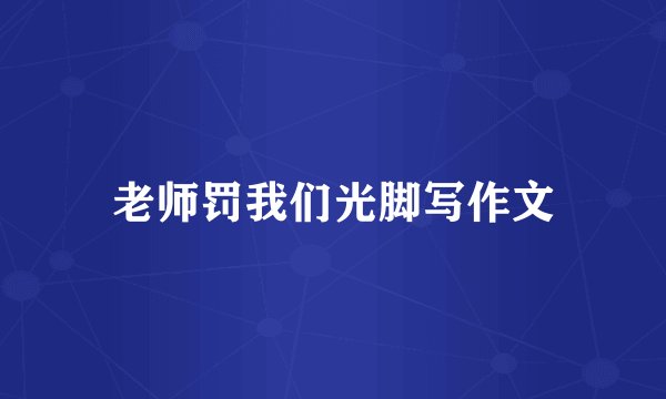 老师罚我们光脚写作文